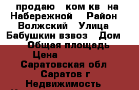 продаю 1 ком.кв. на Набережной! › Район ­ Волжский › Улица ­ Бабушкин взвоз › Дом ­ 118 › Общая площадь ­ 30 › Цена ­ 5 000 000 - Саратовская обл., Саратов г. Недвижимость » Квартиры продажа   . Саратовская обл.,Саратов г.